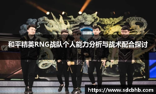 和平精英RNG战队个人能力分析与战术配合探讨