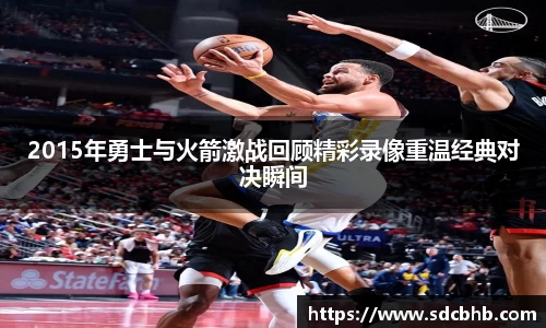 2015年勇士与火箭激战回顾精彩录像重温经典对决瞬间