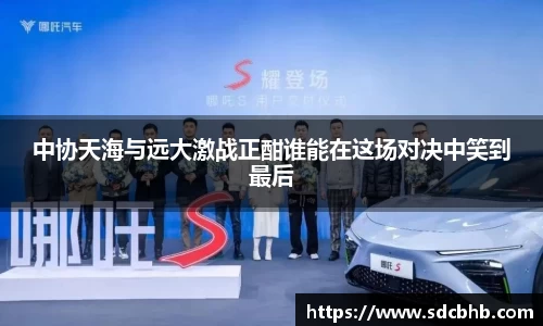 中协天海与远大激战正酣谁能在这场对决中笑到最后