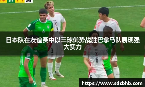 日本队在友谊赛中以三球优势战胜巴拿马队展现强大实力