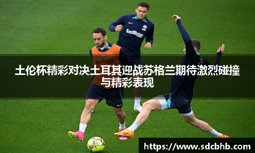 土伦杯精彩对决土耳其迎战苏格兰期待激烈碰撞与精彩表现