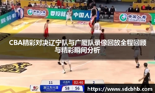 CBA精彩对决辽宁队与广厦队录像回放全程回顾与精彩瞬间分析