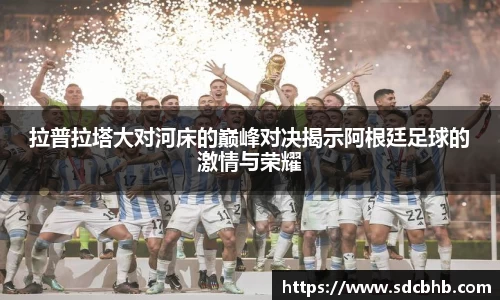 拉普拉塔大对河床的巅峰对决揭示阿根廷足球的激情与荣耀