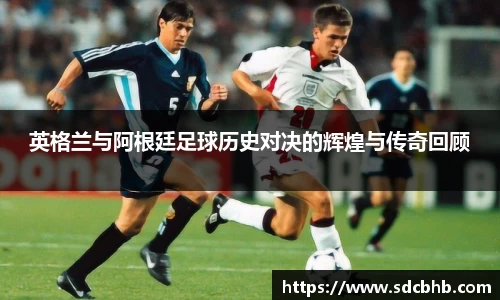 英格兰与阿根廷足球历史对决的辉煌与传奇回顾