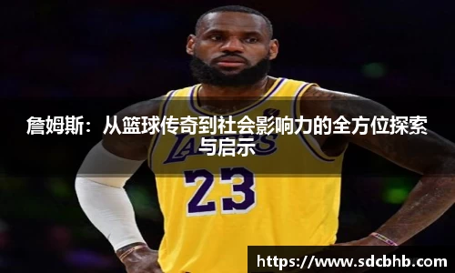 詹姆斯：从篮球传奇到社会影响力的全方位探索与启示