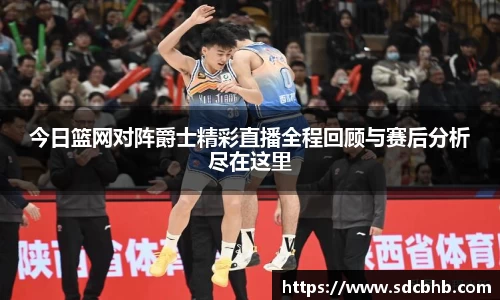 今日篮网对阵爵士精彩直播全程回顾与赛后分析尽在这里