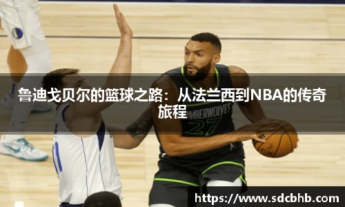 鲁迪戈贝尔的篮球之路：从法兰西到NBA的传奇旅程