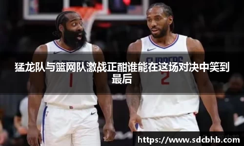 猛龙队与篮网队激战正酣谁能在这场对决中笑到最后