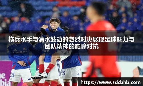 横兵水手与清水鼓动的激烈对决展现足球魅力与团队精神的巅峰对抗
