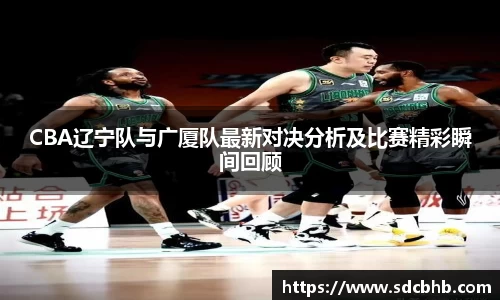CBA辽宁队与广厦队最新对决分析及比赛精彩瞬间回顾