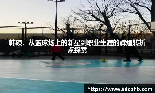 韩硕：从篮球场上的新星到职业生涯的辉煌转折点探索