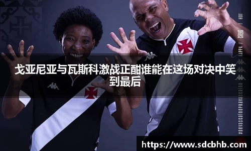 戈亚尼亚与瓦斯科激战正酣谁能在这场对决中笑到最后
