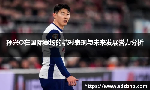 孙兴O在国际赛场的精彩表现与未来发展潜力分析