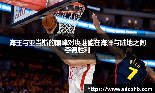 海王与亚当斯的巅峰对决谁能在海洋与陆地之间夺得胜利