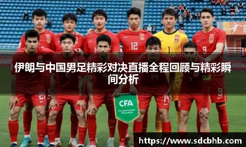 伊朗与中国男足精彩对决直播全程回顾与精彩瞬间分析