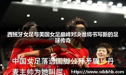 西班牙女足与美国女足巅峰对决谁将书写新的足球传奇