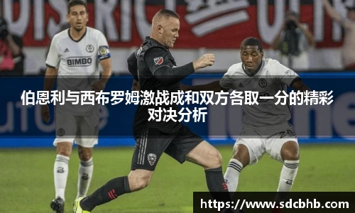 伯恩利与西布罗姆激战成和双方各取一分的精彩对决分析
