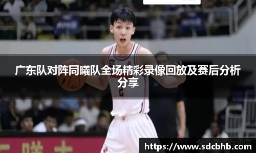 广东队对阵同曦队全场精彩录像回放及赛后分析分享