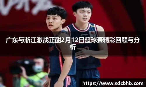 广东与浙江激战正酣2月12日篮球赛精彩回顾与分析