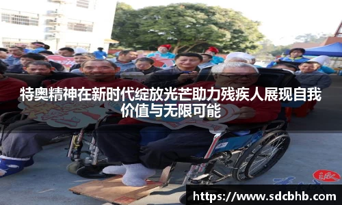 特奥精神在新时代绽放光芒助力残疾人展现自我价值与无限可能