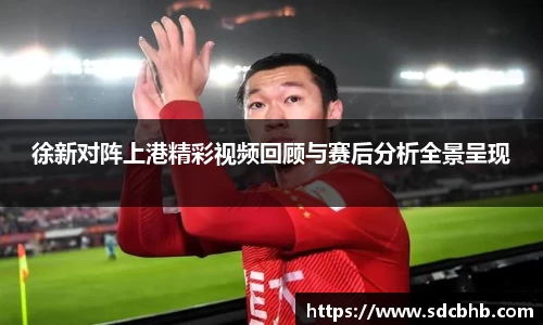 徐新对阵上港精彩视频回顾与赛后分析全景呈现