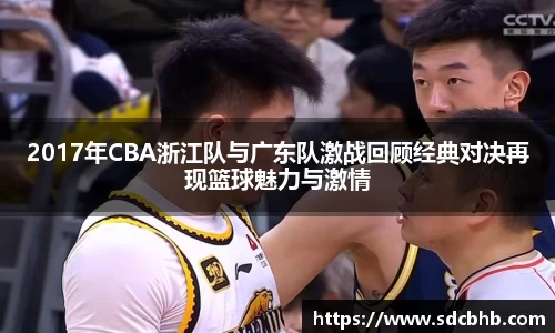 2017年CBA浙江队与广东队激战回顾经典对决再现篮球魅力与激情
