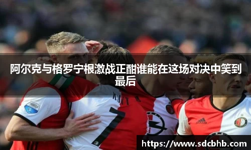 阿尔克与格罗宁根激战正酣谁能在这场对决中笑到最后
