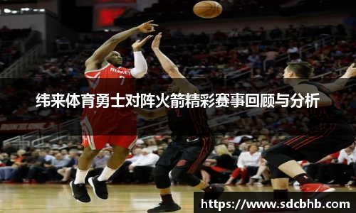 纬来体育勇士对阵火箭精彩赛事回顾与分析