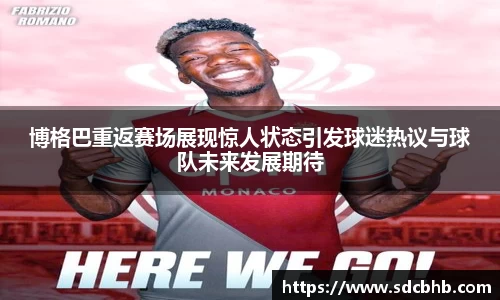 博格巴重返赛场展现惊人状态引发球迷热议与球队未来发展期待