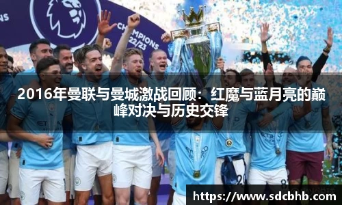 2016年曼联与曼城激战回顾：红魔与蓝月亮的巅峰对决与历史交锋