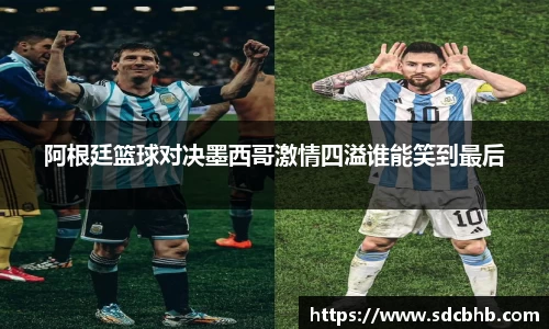 阿根廷篮球对决墨西哥激情四溢谁能笑到最后