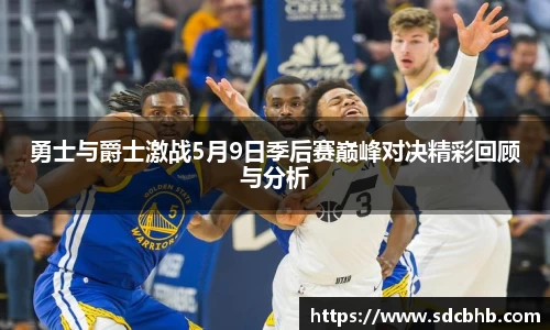 勇士与爵士激战5月9日季后赛巅峰对决精彩回顾与分析