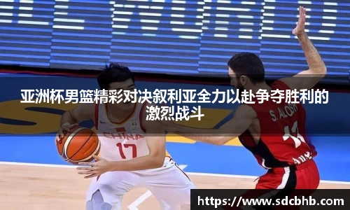 亚洲杯男篮精彩对决叙利亚全力以赴争夺胜利的激烈战斗