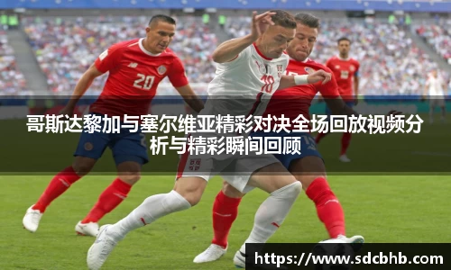 哥斯达黎加与塞尔维亚精彩对决全场回放视频分析与精彩瞬间回顾