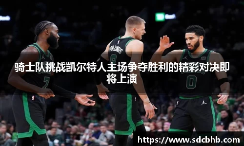 骑士队挑战凯尔特人主场争夺胜利的精彩对决即将上演
