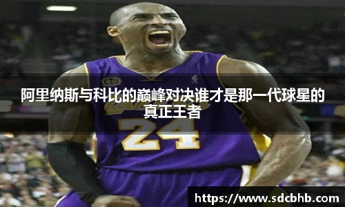 阿里纳斯与科比的巅峰对决谁才是那一代球星的真正王者
