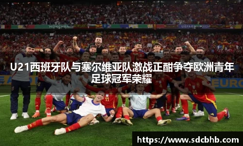 U21西班牙队与塞尔维亚队激战正酣争夺欧洲青年足球冠军荣耀